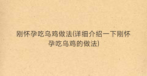 “刚怀孕吃乌鸡做法(详细介绍一下刚怀孕吃乌鸡的做法)