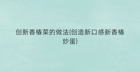 创新香椿菜的做法(创造新口感新香椿炒蛋)