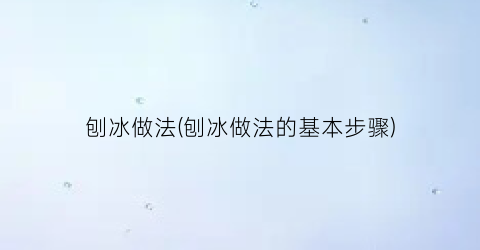 “刨冰做法(刨冰做法的基本步骤)