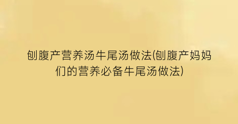 刨腹产营养汤牛尾汤做法(刨腹产妈妈们的营养必备牛尾汤做法)