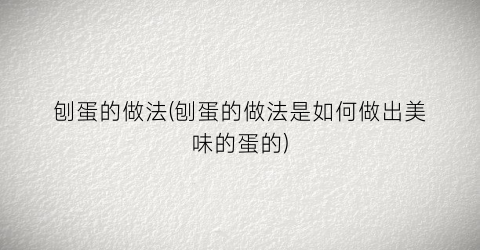 刨蛋的做法(刨蛋的做法是如何做出美味的蛋的)