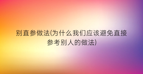 “别直参做法(为什么我们应该避免直接参考别人的做法)