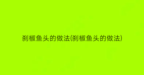 “刹椒鱼头的做法(刹椒鱼头的做法)