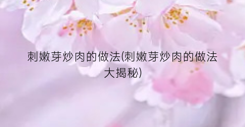 “刺嫩芽炒肉的做法(刺嫩芽炒肉的做法大揭秘)