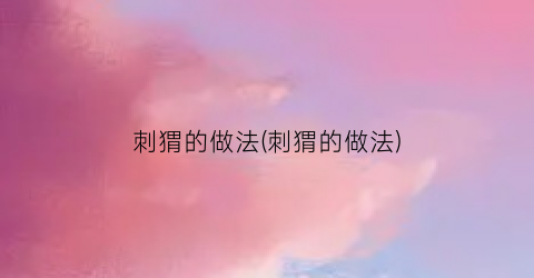 刺猬的做法(刺猬的做法)