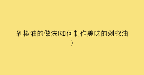 剁椒油的做法(如何制作美味的剁椒油)