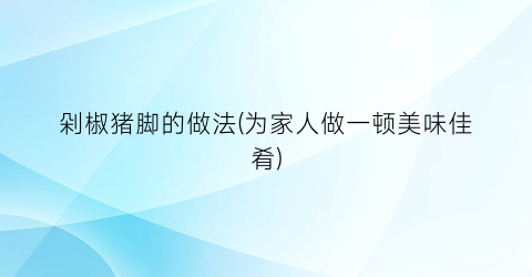 “剁椒猪脚的做法(为家人做一顿美味佳肴)