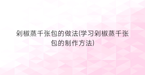 剁椒蒸千张包的做法(学习剁椒蒸千张包的制作方法)