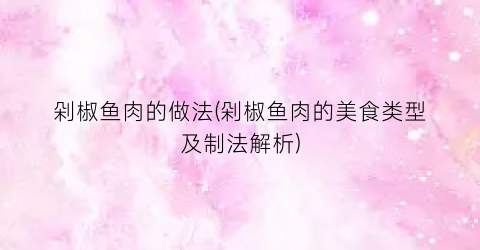 剁椒鱼肉的做法(剁椒鱼肉的美食类型及制法解析)