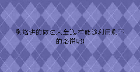 剩烙饼的做法大全(怎样能够利用剩下的烙饼呢)