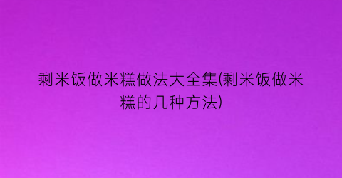 剩米饭做米糕做法大全集(剩米饭做米糕的几种方法)