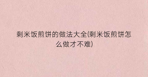 剩米饭煎饼的做法大全(剩米饭煎饼怎么做才不难)