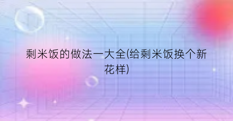剩米饭的做法一大全(给剩米饭换个新花样)