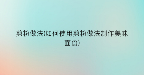 “剪粉做法(如何使用剪粉做法制作美味面食)