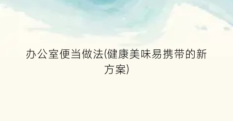 办公室便当做法(健康美味易携带的新方案)