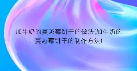 加牛奶的蔓越莓饼干的做法(加牛奶的蔓越莓饼干的制作方法)