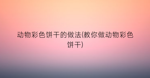 动物彩色饼干的做法(教你做动物彩色饼干)
