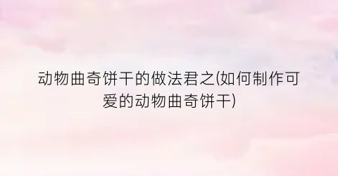 动物曲奇饼干的做法君之(如何制作可爱的动物曲奇饼干)