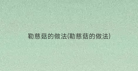 勒慈菇的做法(勒慈菇的做法)