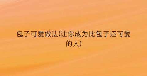 包子可爱做法(让你成为比包子还可爱的人)