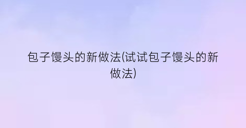 “包子馒头的新做法(试试包子馒头的新做法)