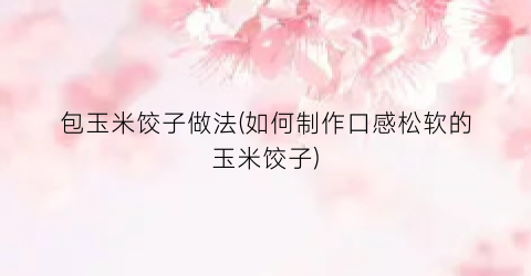 包玉米饺子做法(如何制作口感松软的玉米饺子)