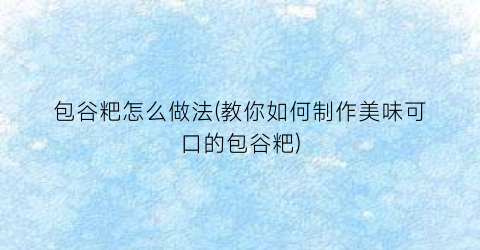 包谷粑怎么做法(教你如何制作美味可口的包谷粑)