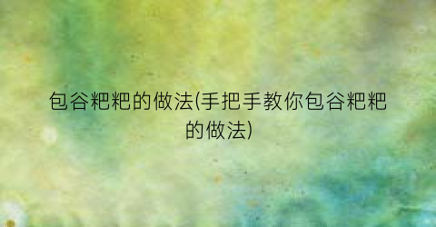 “包谷粑粑的做法(手把手教你包谷粑粑的做法)