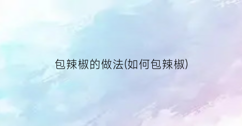 包辣椒的做法(如何包辣椒)