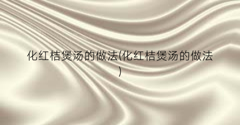 化红桔煲汤的做法(化红桔煲汤的做法)