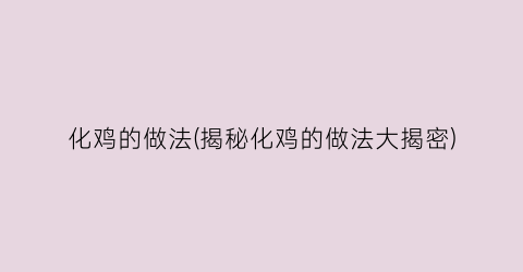 化鸡的做法(揭秘化鸡的做法大揭密)