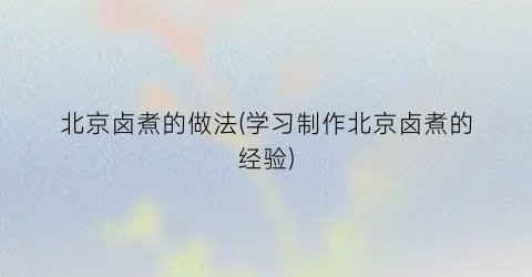 “北京卤煮的做法(学习制作北京卤煮的经验)