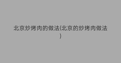 “北京炒烤肉的做法(北京的炒烤肉做法)