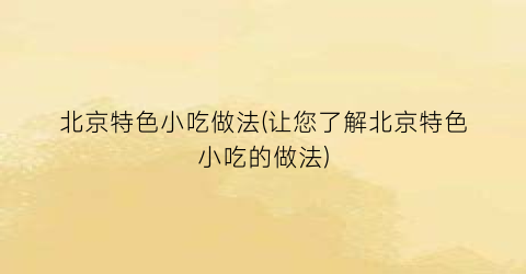 “北京特色小吃做法(让您了解北京特色小吃的做法)