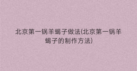 北京第一锅羊蝎子做法(北京第一锅羊蝎子的制作方法)