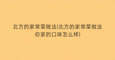 “北方的家常菜做法(北方的家常菜做法你家的口味怎么样)