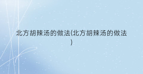 北方胡辣汤的做法(北方胡辣汤的做法)