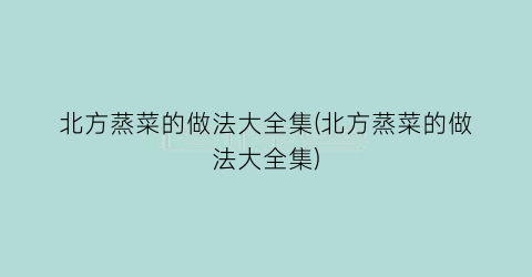 北方蒸菜的做法大全集(北方蒸菜的做法大全集)