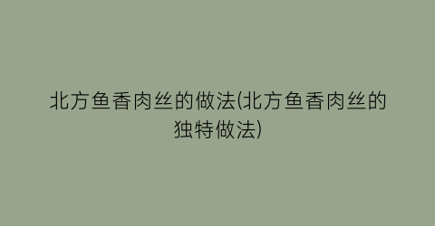 “北方鱼香肉丝的做法(北方鱼香肉丝的独特做法)