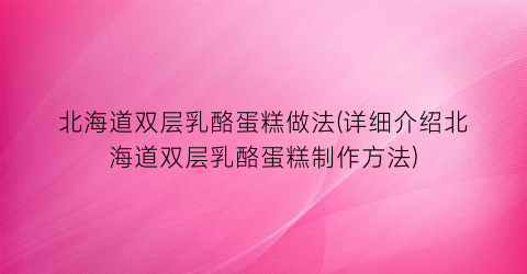 北海道双层乳酪蛋糕做法(详细介绍北海道双层乳酪蛋糕制作方法)