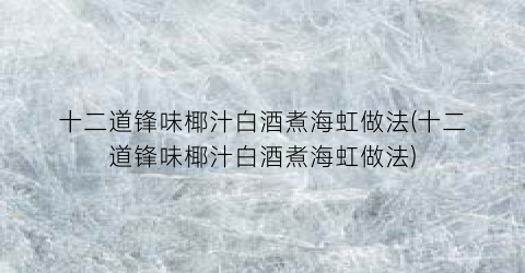 “十二道锋味椰汁白酒煮海虹做法(十二道锋味椰汁白酒煮海虹做法)