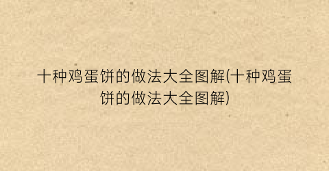 十种鸡蛋饼的做法大全图解(十种鸡蛋饼的做法大全图解)