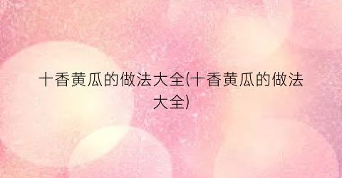 十香黄瓜的做法大全(十香黄瓜的做法大全)