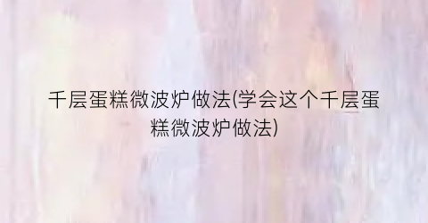 千层蛋糕微波炉做法(学会这个千层蛋糕微波炉做法)