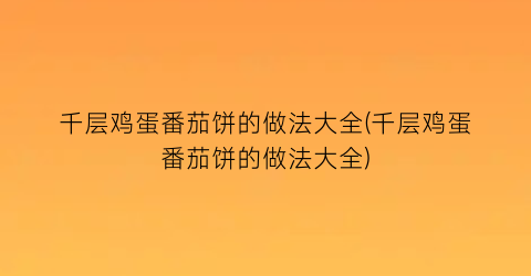 “千层鸡蛋番茄饼的做法大全(千层鸡蛋番茄饼的做法大全)