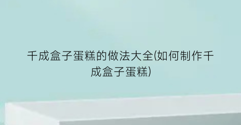 千成盒子蛋糕的做法大全(如何制作千成盒子蛋糕)