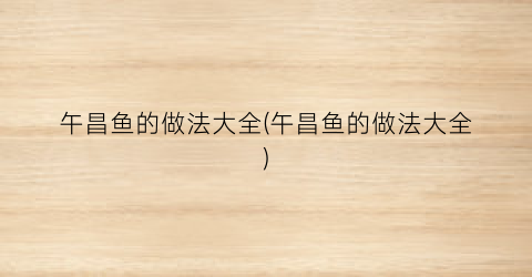 “午昌鱼的做法大全(午昌鱼的做法大全)