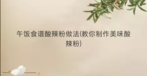 午饭食谱酸辣粉做法(教你制作美味酸辣粉)