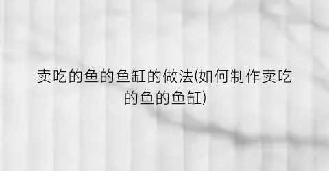 “卖吃的鱼的鱼缸的做法(如何制作卖吃的鱼的鱼缸)