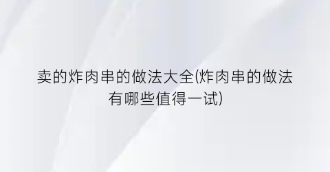 卖的炸肉串的做法大全(炸肉串的做法有哪些值得一试)